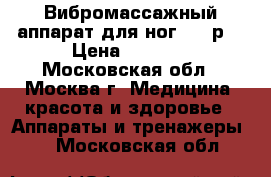 Вибромассажный аппарат для ног 5000р. › Цена ­ 5 000 - Московская обл., Москва г. Медицина, красота и здоровье » Аппараты и тренажеры   . Московская обл.